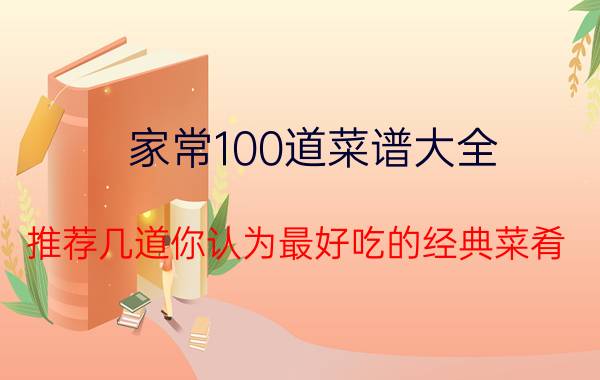 家常100道菜谱大全 推荐几道你认为最好吃的经典菜肴，可以吗？